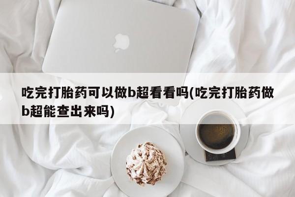 米非米索购买链接联系微信吃完打胎药可以做b超看看吗(吃完打胎药做b超能查出来吗)