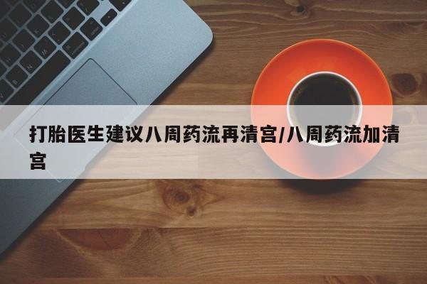 米非米索购买链接联系微信打胎医生建议八周药流再清宫/八周药流加清宫
