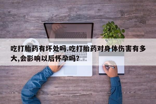 米非米索购买链接联系微信吃打胎药有坏处吗.吃打胎药对身体伤害有多大,会影响以后怀孕吗？