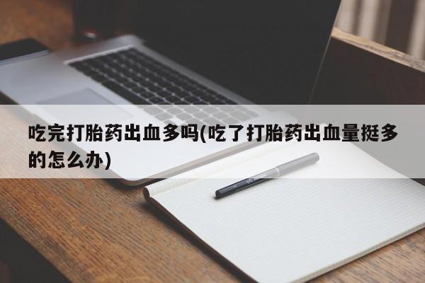 米非米索购买链接联系微信吃完打胎药出血多吗(吃了打胎药出血量挺多的怎么办)
