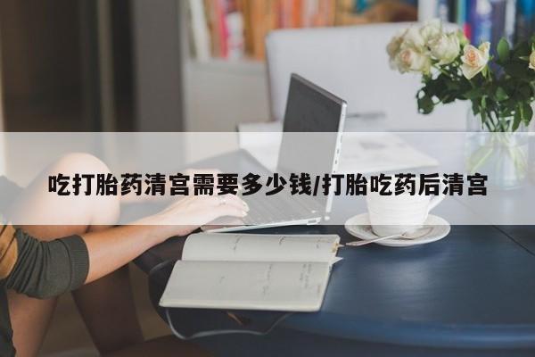米非米索购买链接联系微信吃打胎药清宫需要多少钱/打胎吃药后清宫