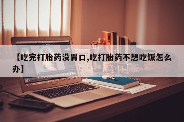 米非米索购买链接联系微信【吃完打胎药没胃口,吃打胎药不想吃饭怎么办】