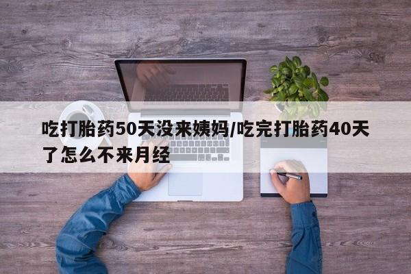 米非米索购买链接联系微信吃打胎药50天没来姨妈/吃完打胎药40天了怎么不来月经