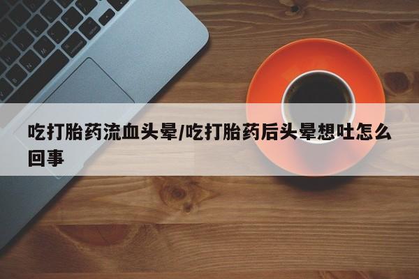 米非米索购买链接联系微信吃打胎药流血头晕/吃打胎药后头晕想吐怎么回事
