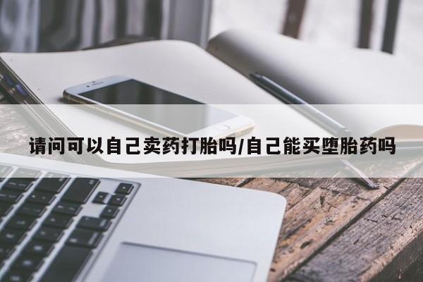米非米索购买链接联系微信请问可以自己卖药打胎吗/自己能买堕胎药吗