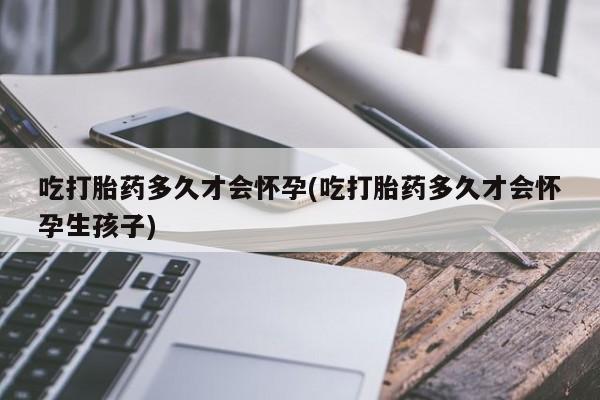 米非米索购买链接联系微信吃打胎药多久才会怀孕(吃打胎药多久才会怀孕生孩子)