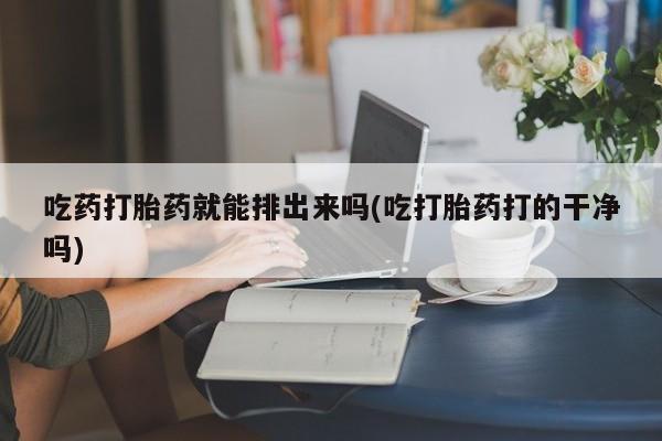 米非米索购买链接联系微信吃药打胎药就能排出来吗(吃打胎药打的干净吗)