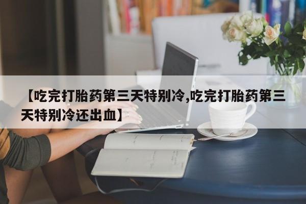 米非米索购买链接联系微信【吃完打胎药第三天特别冷,吃完打胎药第三天特别冷还出血】