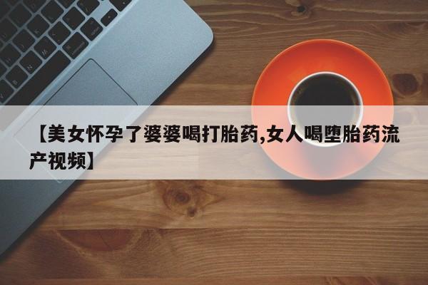 米非米索购买链接联系微信【美女怀孕了婆婆喝打胎药,女人喝堕胎药流产视频】