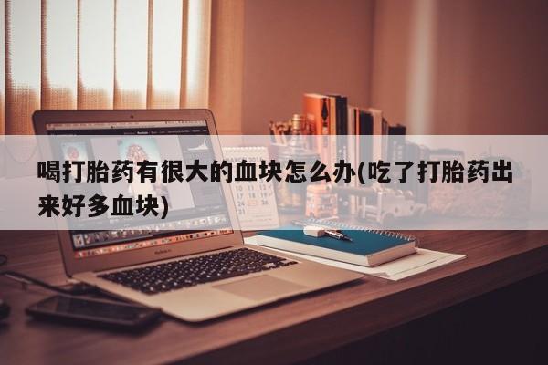 米非米索购买链接联系微信喝打胎药有很大的血块怎么办(吃了打胎药出来好多血块)