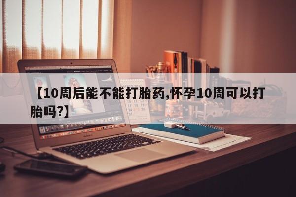 米非米索购买链接联系微信【10周后能不能打胎药,怀孕10周可以打胎吗?】