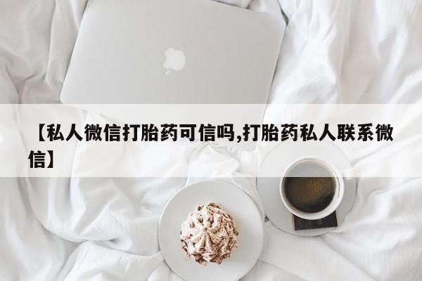 米非米索购买链接联系微信【私人微信打胎药可信吗,打胎药私人联系微信】