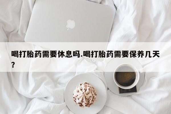 米非米索购买链接联系微信喝打胎药需要休息吗.喝打胎药需要保养几天？