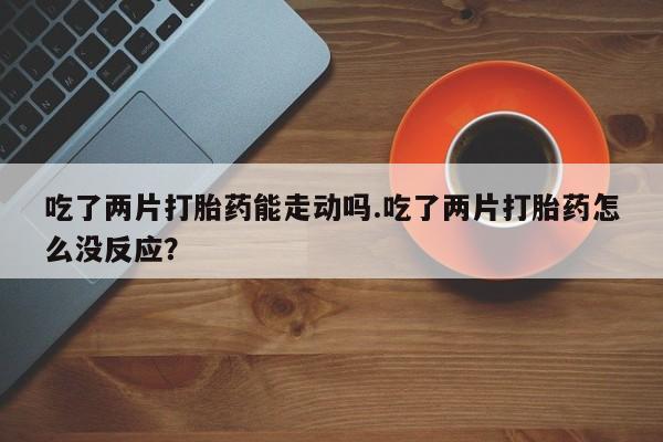 米非米索购买链接联系微信吃了两片打胎药能走动吗.吃了两片打胎药怎么没反应？