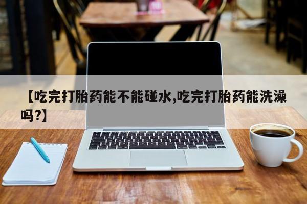 米非米索购买链接联系微信【吃完打胎药能不能碰水,吃完打胎药能洗澡吗?】