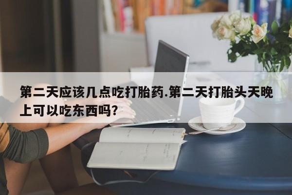米非米索购买链接联系微信第二天应该几点吃打胎药.第二天打胎头天晚上可以吃东西吗？