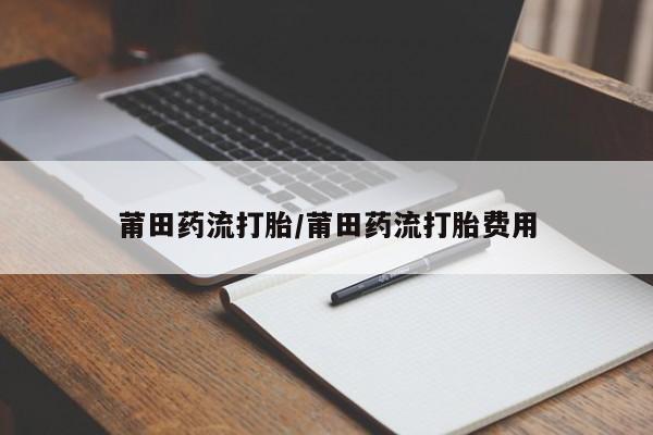 米非米索购买链接联系微信莆田药流打胎/莆田药流打胎费用