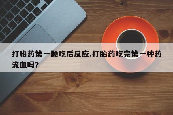 米非米索购买链接联系微信打胎药第一颗吃后反应.打胎药吃完第一种药流血吗？