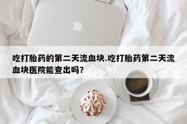 米非米索购买链接联系微信吃打胎药的第二天流血块.吃打胎药第二天流血块医院能查出吗？