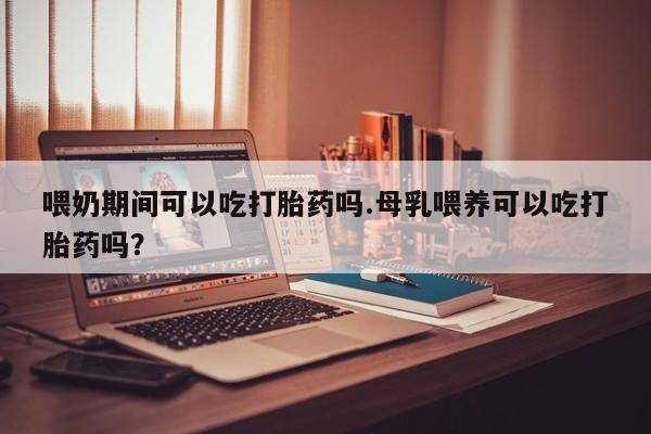 米非米索购买链接联系微信喂奶期间可以吃打胎药吗.母乳喂养可以吃打胎药吗？