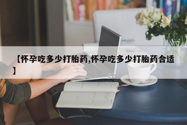 米非米索购买链接联系微信【怀孕吃多少打胎药,怀孕吃多少打胎药合适】