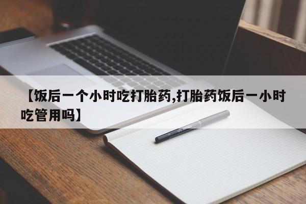 米非米索购买链接联系微信【饭后一个小时吃打胎药,打胎药饭后一小时吃管用吗】