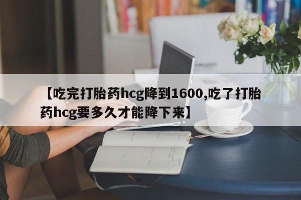 米非米索购买链接联系微信【吃完打胎药hcg降到1600,吃了打胎药hcg要多久才能降下来】