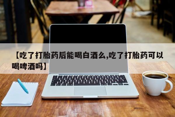 米非米索购买链接联系微信【吃了打胎药后能喝白酒么,吃了打胎药可以喝啤酒吗】