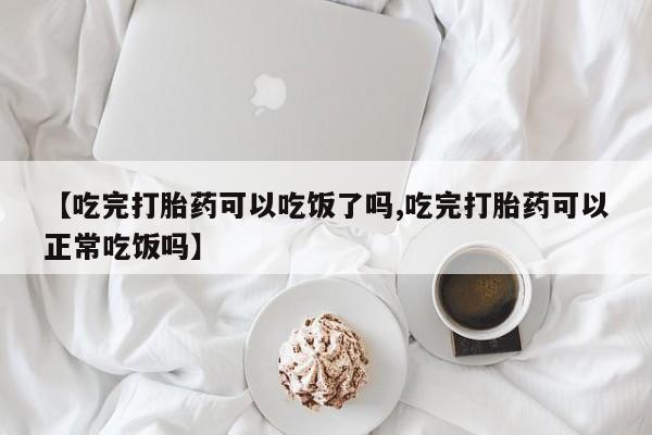 米非米索购买链接联系微信【吃完打胎药可以吃饭了吗,吃完打胎药可以正常吃饭吗】