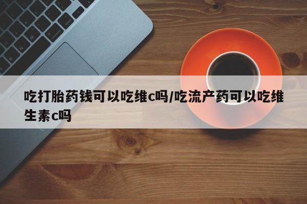 米非米索购买链接联系微信吃打胎药钱可以吃维c吗/吃流产药可以吃维生素c吗