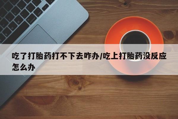 米非米索购买链接联系微信吃了打胎药打不下去咋办/吃上打胎药没反应怎么办