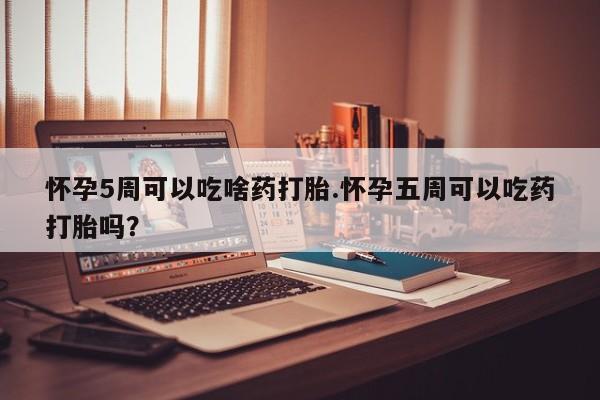 米非米索购买链接联系微信怀孕5周可以吃啥药打胎.怀孕五周可以吃药打胎吗？